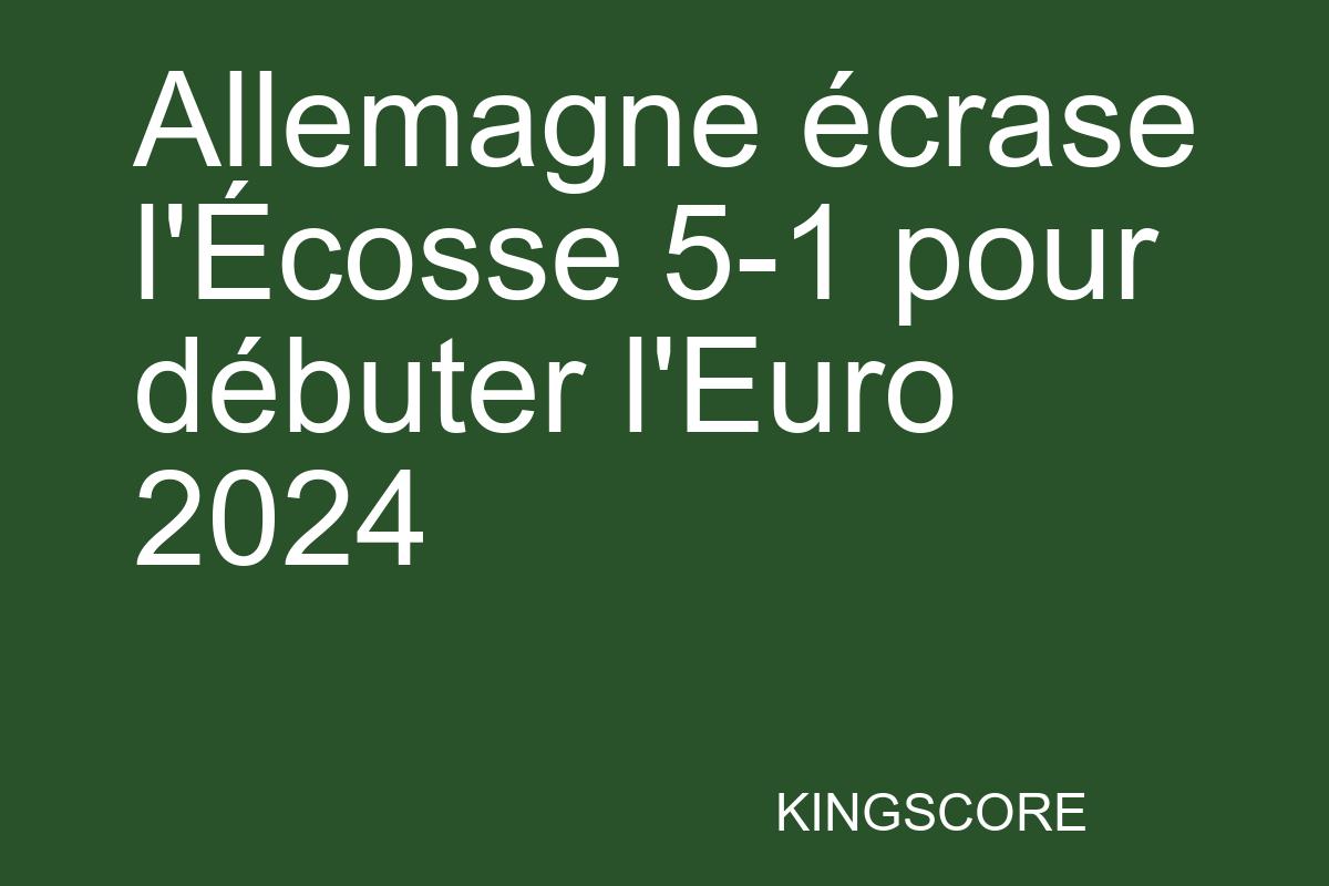 Allemagne écrase l’Écosse 5-1 pour débuter l’Euro 2024 - Kingscore