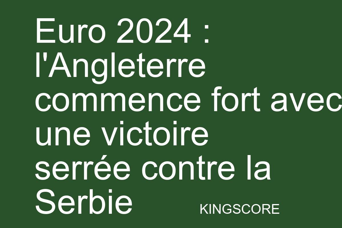 Euro 2024 : l’Angleterre commence fort avec une victoire serrée contre la Serbie - Kingscore