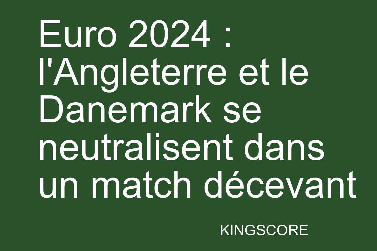 Euro 2024 : l’Angleterre et le Danemark se neutralisent dans un match décevant - Kingscore