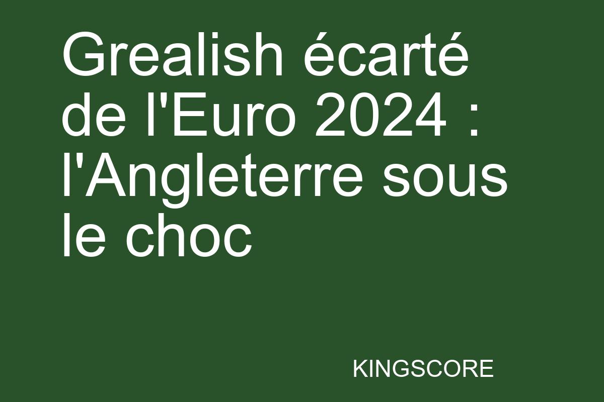 Grealish écarté de l’Euro 2024 : l’Angleterre sous le choc - Kingscore
