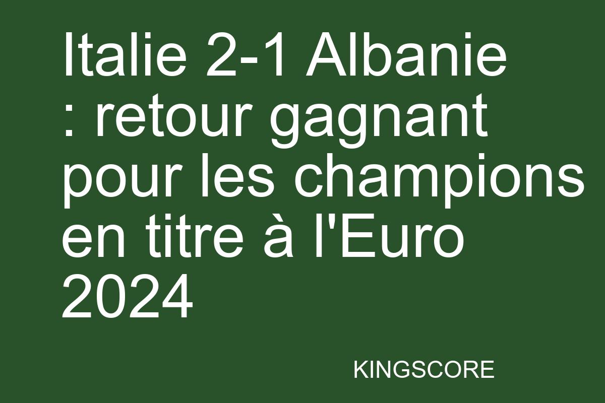 Italie 2-1 Albanie : retour gagnant pour les champions en titre à l’Euro 2024 - Kingscore