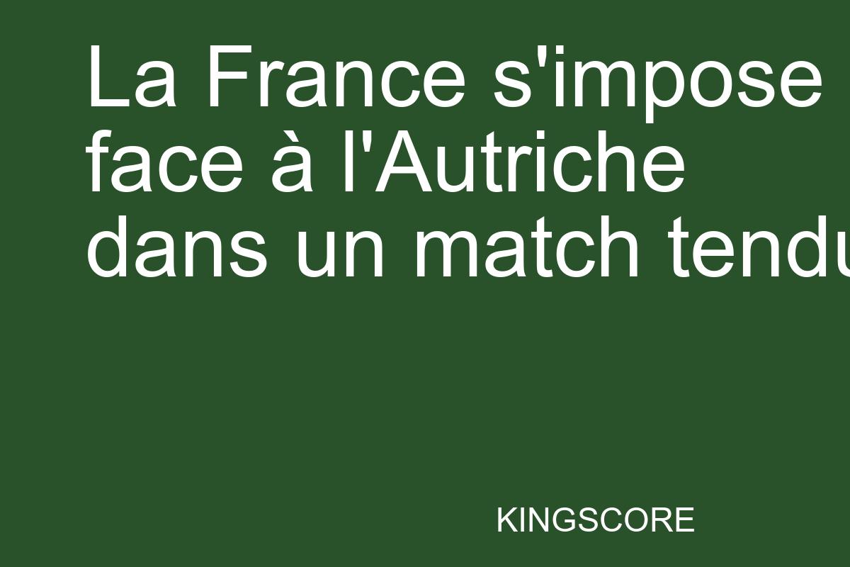 La France s’impose face à l’Autriche dans un match tendu - Kingscore