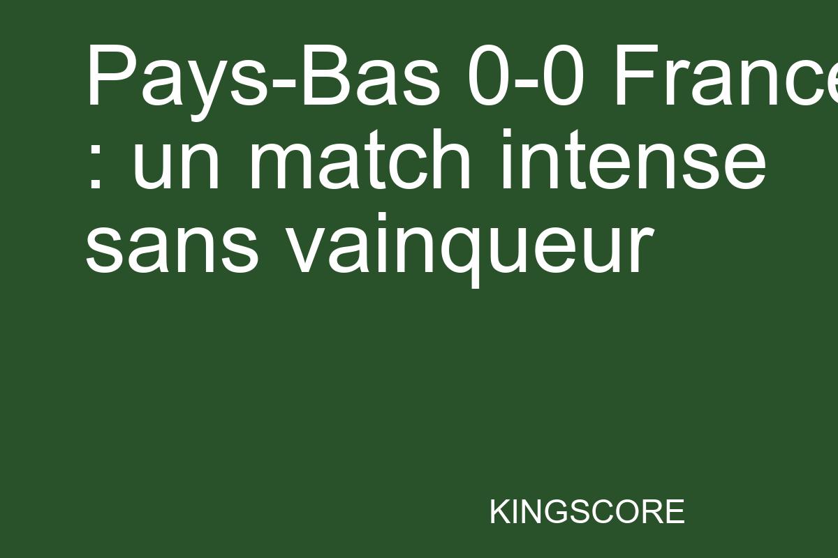 Pays-Bas 0-0 France : un match intense sans vainqueur - Kingscore